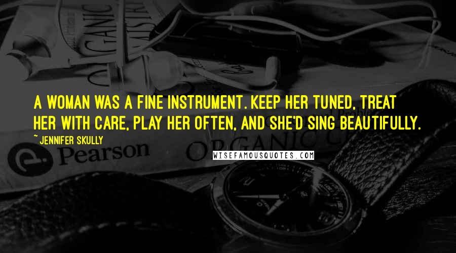 Jennifer Skully Quotes: A woman was a fine instrument. Keep her tuned, treat her with care, play her often, and she'd sing beautifully.