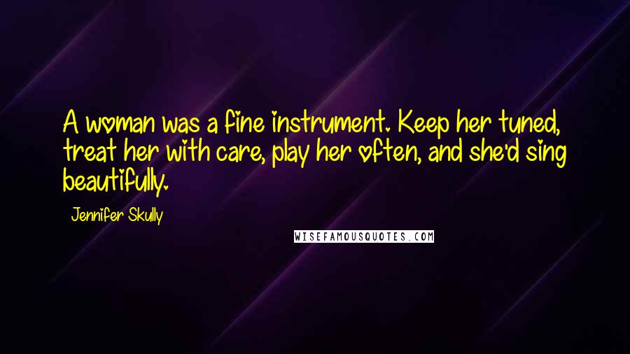 Jennifer Skully Quotes: A woman was a fine instrument. Keep her tuned, treat her with care, play her often, and she'd sing beautifully.