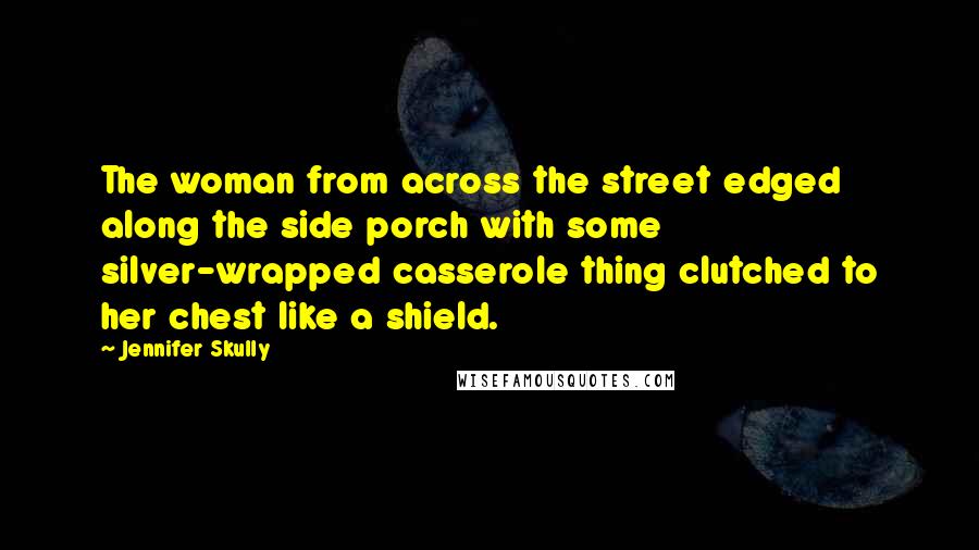 Jennifer Skully Quotes: The woman from across the street edged along the side porch with some silver-wrapped casserole thing clutched to her chest like a shield.