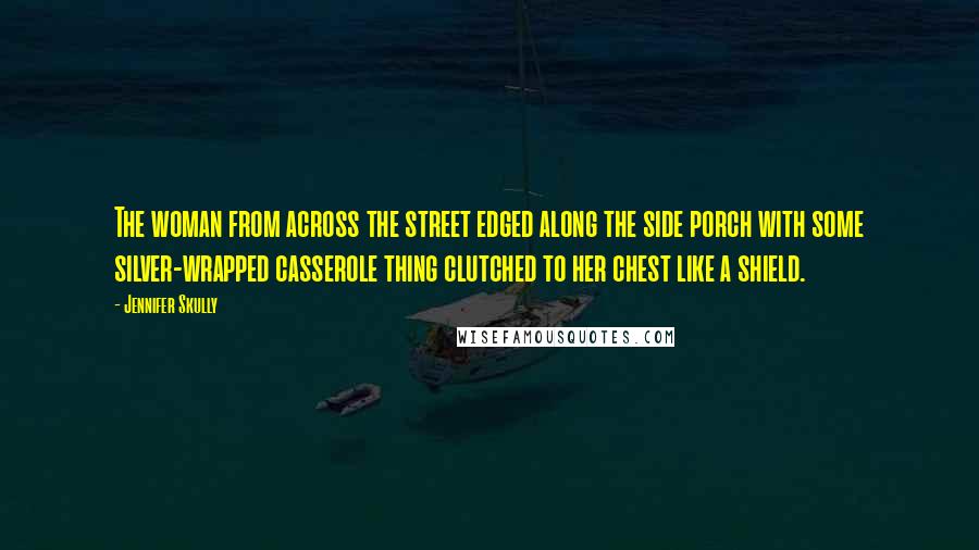 Jennifer Skully Quotes: The woman from across the street edged along the side porch with some silver-wrapped casserole thing clutched to her chest like a shield.