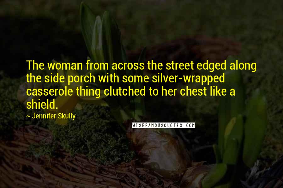 Jennifer Skully Quotes: The woman from across the street edged along the side porch with some silver-wrapped casserole thing clutched to her chest like a shield.
