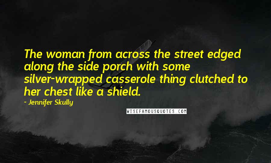 Jennifer Skully Quotes: The woman from across the street edged along the side porch with some silver-wrapped casserole thing clutched to her chest like a shield.