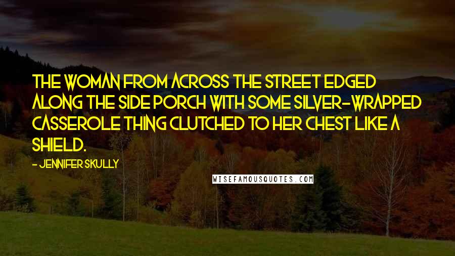 Jennifer Skully Quotes: The woman from across the street edged along the side porch with some silver-wrapped casserole thing clutched to her chest like a shield.