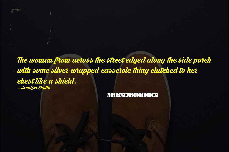 Jennifer Skully Quotes: The woman from across the street edged along the side porch with some silver-wrapped casserole thing clutched to her chest like a shield.