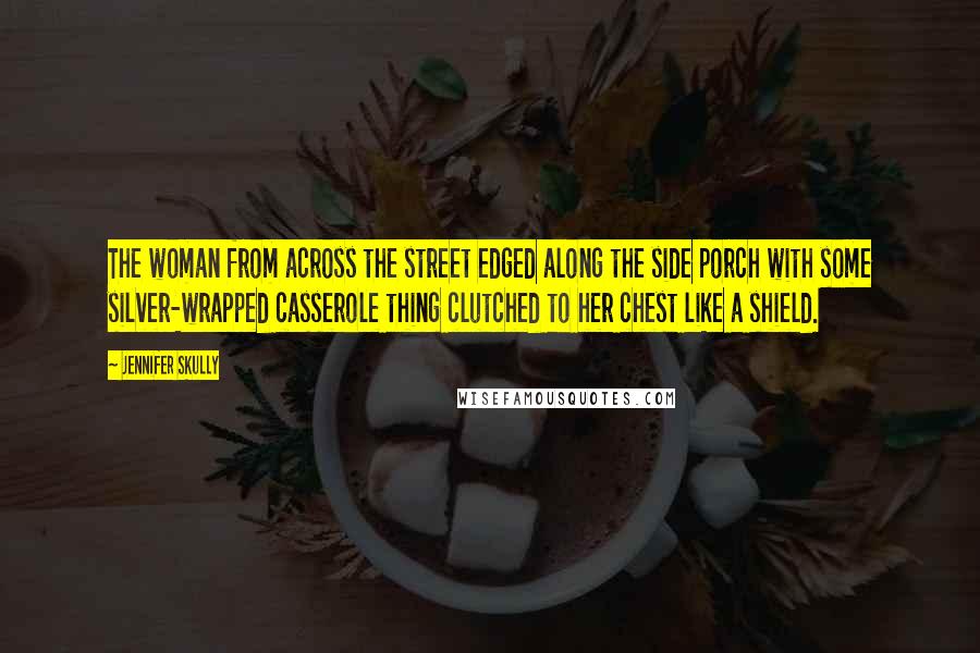 Jennifer Skully Quotes: The woman from across the street edged along the side porch with some silver-wrapped casserole thing clutched to her chest like a shield.