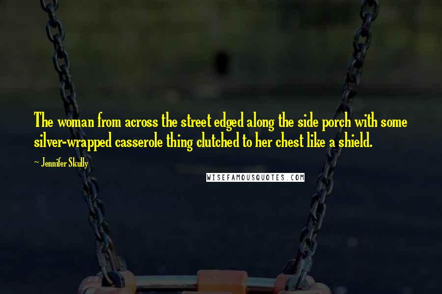 Jennifer Skully Quotes: The woman from across the street edged along the side porch with some silver-wrapped casserole thing clutched to her chest like a shield.