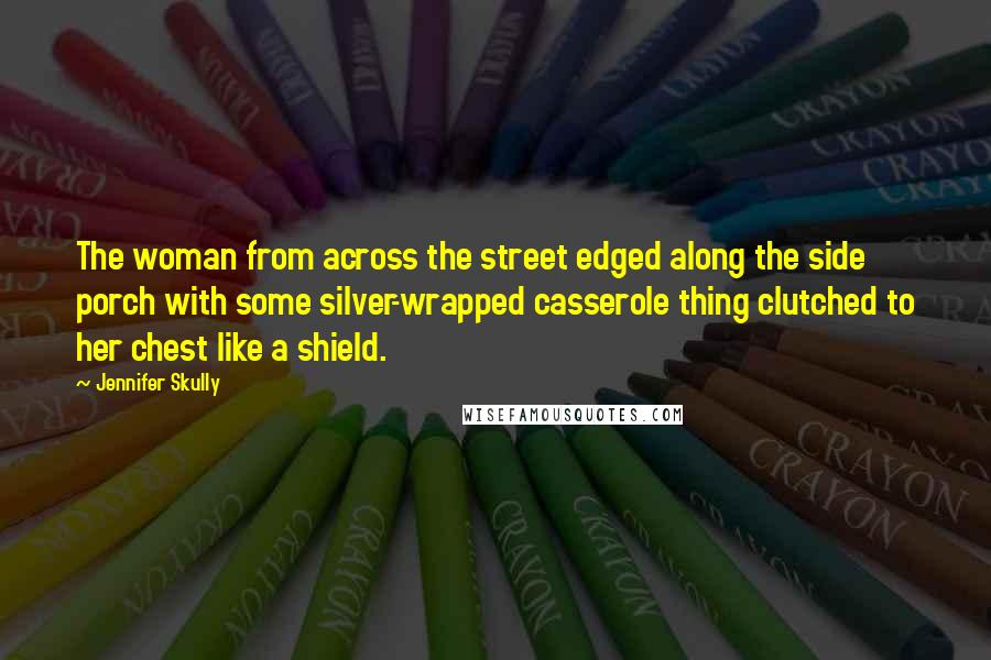 Jennifer Skully Quotes: The woman from across the street edged along the side porch with some silver-wrapped casserole thing clutched to her chest like a shield.