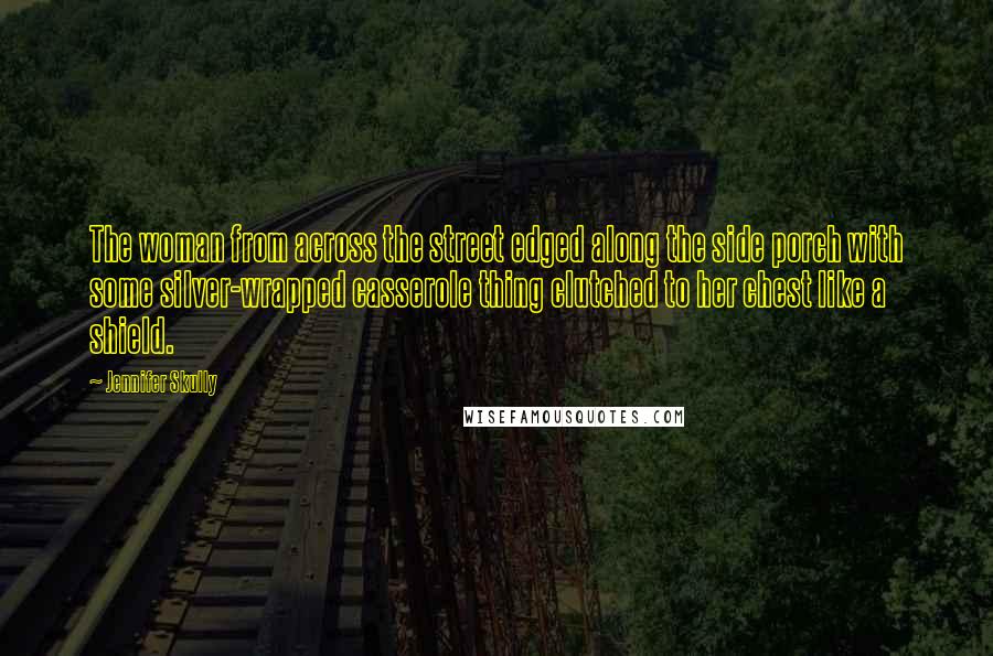 Jennifer Skully Quotes: The woman from across the street edged along the side porch with some silver-wrapped casserole thing clutched to her chest like a shield.