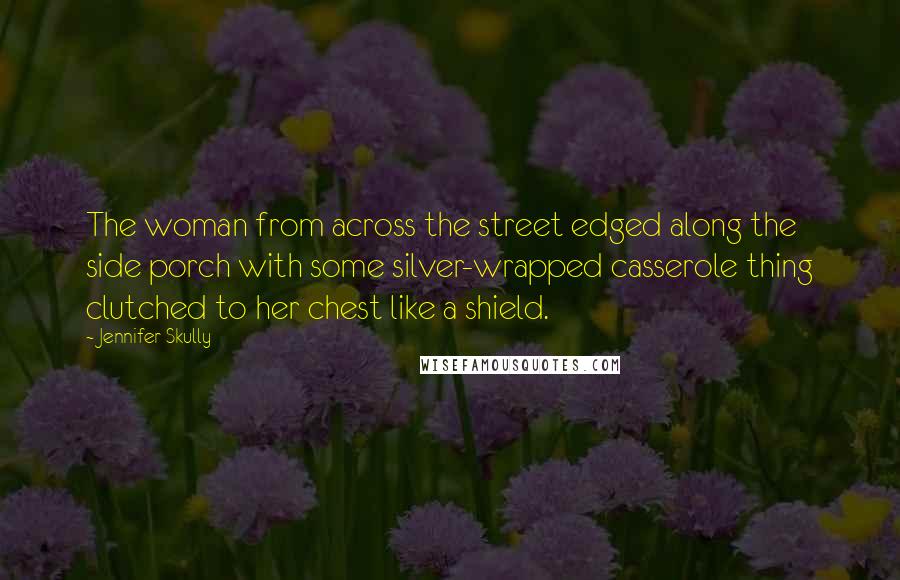 Jennifer Skully Quotes: The woman from across the street edged along the side porch with some silver-wrapped casserole thing clutched to her chest like a shield.
