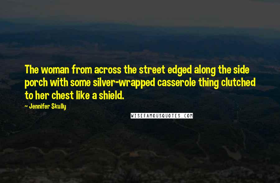 Jennifer Skully Quotes: The woman from across the street edged along the side porch with some silver-wrapped casserole thing clutched to her chest like a shield.