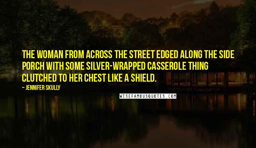 Jennifer Skully Quotes: The woman from across the street edged along the side porch with some silver-wrapped casserole thing clutched to her chest like a shield.