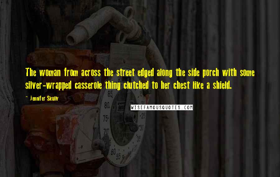 Jennifer Skully Quotes: The woman from across the street edged along the side porch with some silver-wrapped casserole thing clutched to her chest like a shield.