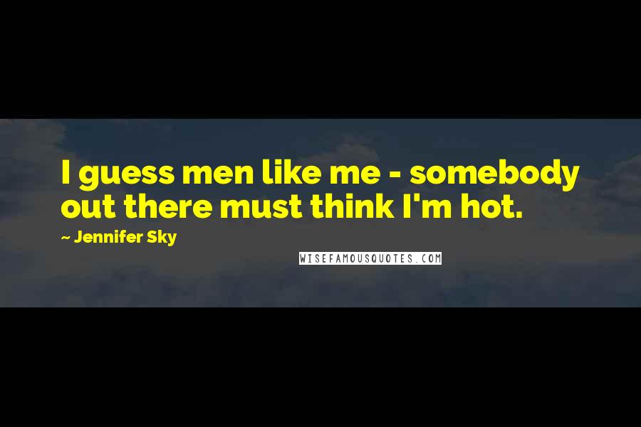 Jennifer Sky Quotes: I guess men like me - somebody out there must think I'm hot.