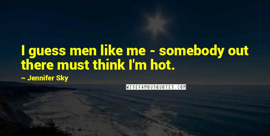 Jennifer Sky Quotes: I guess men like me - somebody out there must think I'm hot.