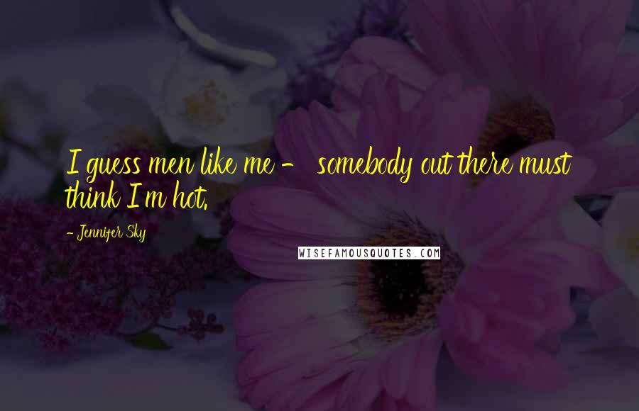 Jennifer Sky Quotes: I guess men like me - somebody out there must think I'm hot.