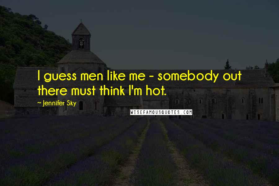 Jennifer Sky Quotes: I guess men like me - somebody out there must think I'm hot.