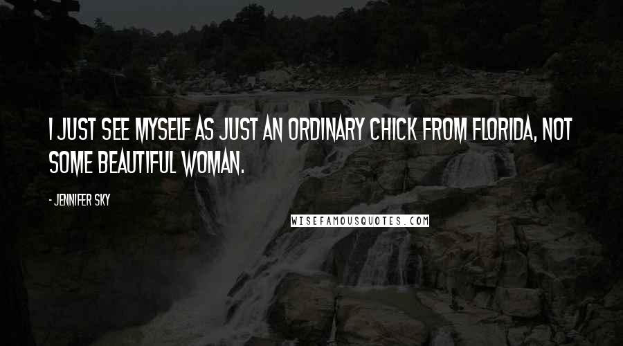 Jennifer Sky Quotes: I just see myself as just an ordinary chick from Florida, not some beautiful woman.