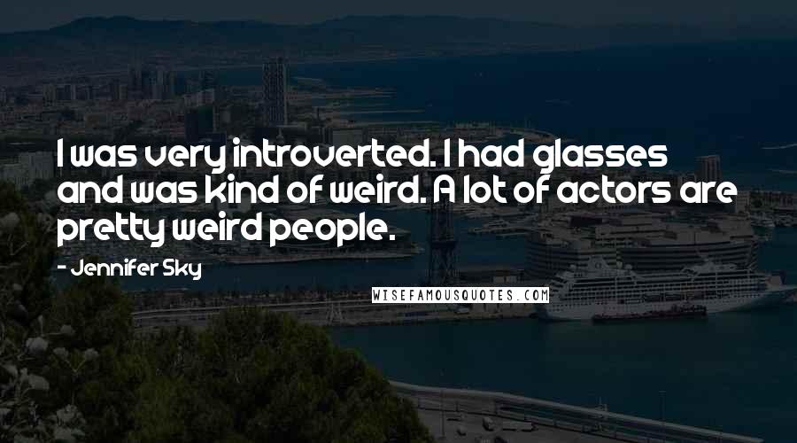 Jennifer Sky Quotes: I was very introverted. I had glasses and was kind of weird. A lot of actors are pretty weird people.