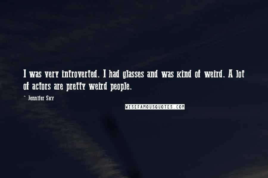 Jennifer Sky Quotes: I was very introverted. I had glasses and was kind of weird. A lot of actors are pretty weird people.