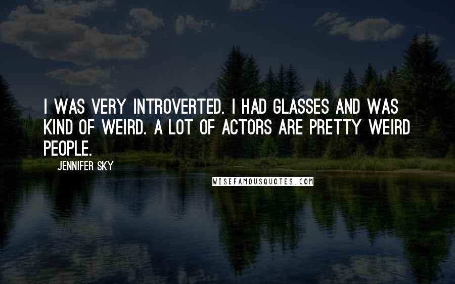 Jennifer Sky Quotes: I was very introverted. I had glasses and was kind of weird. A lot of actors are pretty weird people.