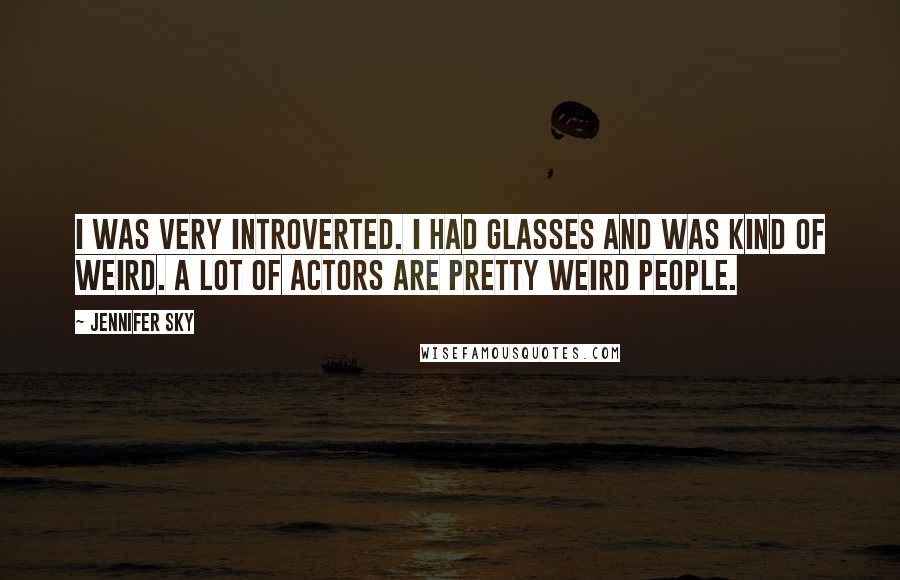 Jennifer Sky Quotes: I was very introverted. I had glasses and was kind of weird. A lot of actors are pretty weird people.