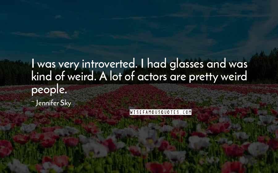 Jennifer Sky Quotes: I was very introverted. I had glasses and was kind of weird. A lot of actors are pretty weird people.