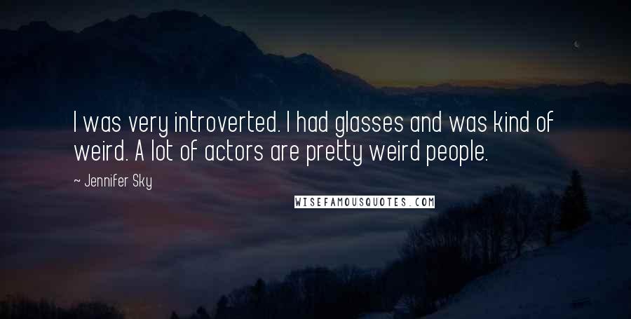Jennifer Sky Quotes: I was very introverted. I had glasses and was kind of weird. A lot of actors are pretty weird people.