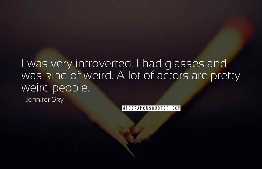 Jennifer Sky Quotes: I was very introverted. I had glasses and was kind of weird. A lot of actors are pretty weird people.