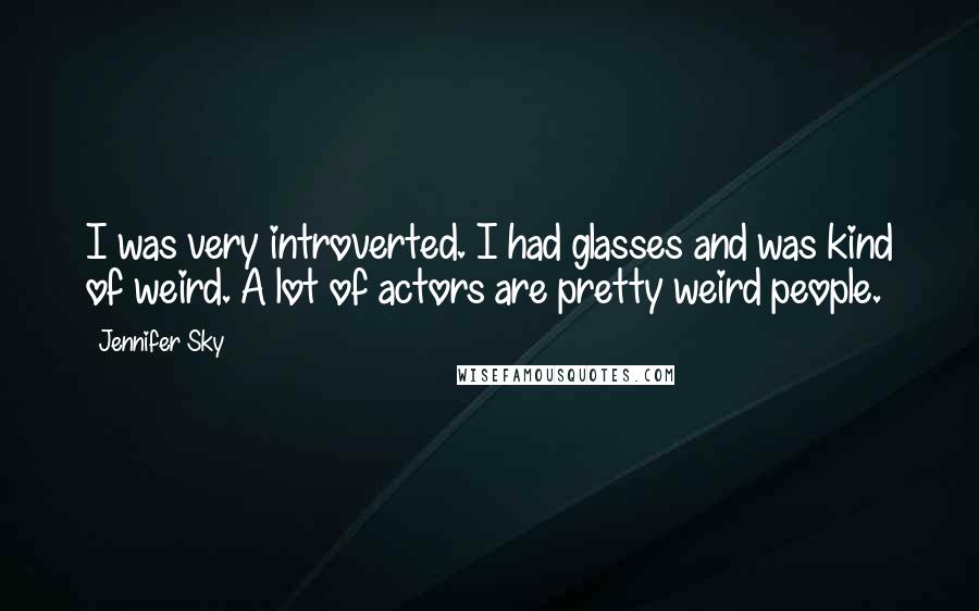 Jennifer Sky Quotes: I was very introverted. I had glasses and was kind of weird. A lot of actors are pretty weird people.