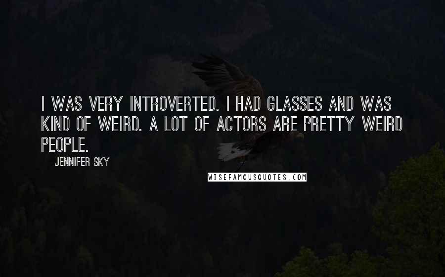 Jennifer Sky Quotes: I was very introverted. I had glasses and was kind of weird. A lot of actors are pretty weird people.