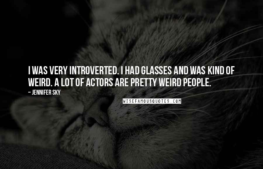 Jennifer Sky Quotes: I was very introverted. I had glasses and was kind of weird. A lot of actors are pretty weird people.