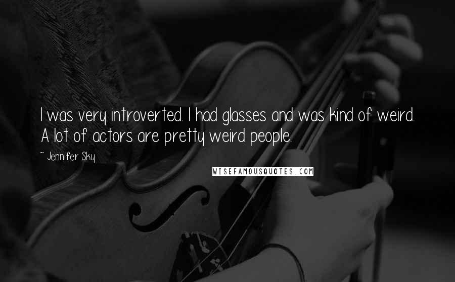 Jennifer Sky Quotes: I was very introverted. I had glasses and was kind of weird. A lot of actors are pretty weird people.