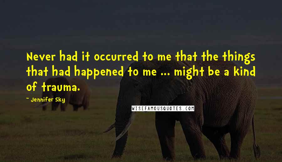 Jennifer Sky Quotes: Never had it occurred to me that the things that had happened to me ... might be a kind of trauma.