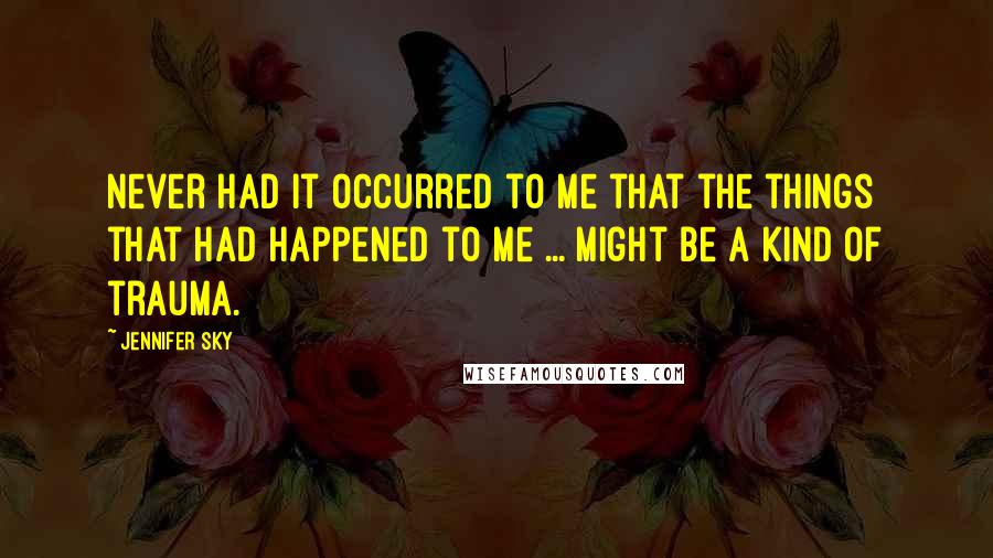 Jennifer Sky Quotes: Never had it occurred to me that the things that had happened to me ... might be a kind of trauma.