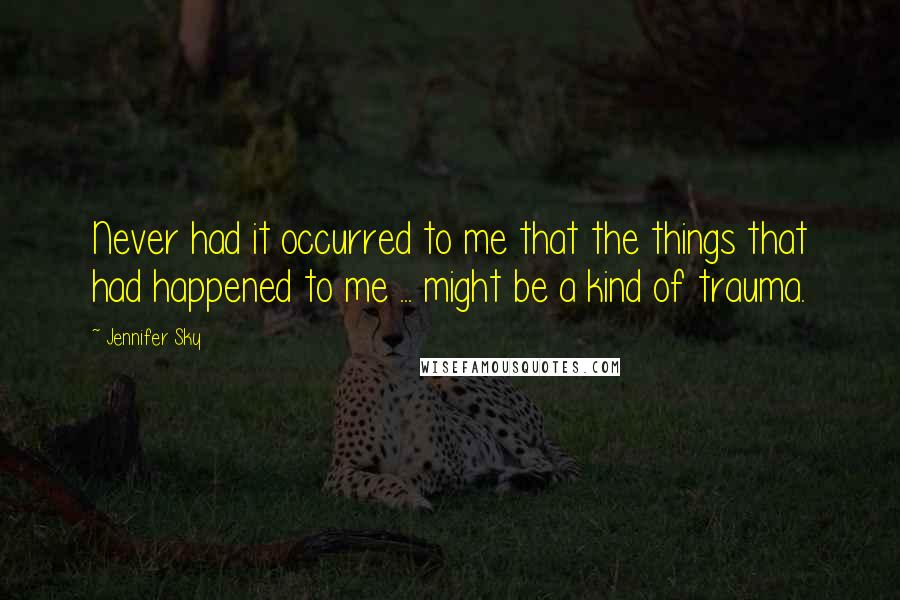 Jennifer Sky Quotes: Never had it occurred to me that the things that had happened to me ... might be a kind of trauma.