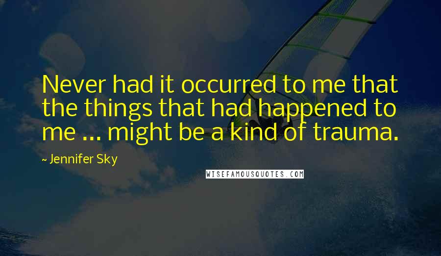 Jennifer Sky Quotes: Never had it occurred to me that the things that had happened to me ... might be a kind of trauma.