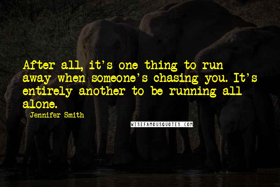 Jennifer Smith Quotes: After all, it's one thing to run away when someone's chasing you. It's entirely another to be running all alone.