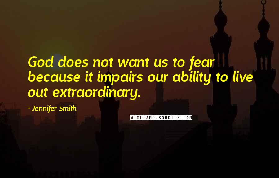 Jennifer Smith Quotes: God does not want us to fear because it impairs our ability to live out extraordinary.