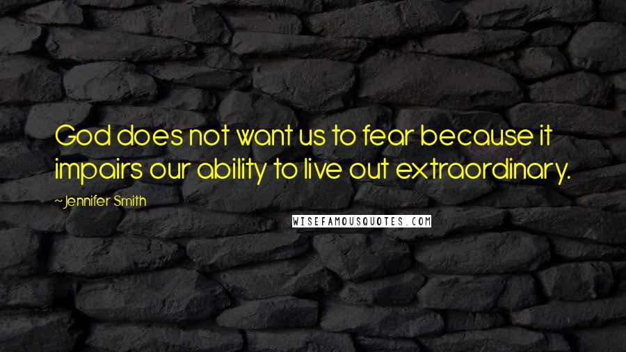 Jennifer Smith Quotes: God does not want us to fear because it impairs our ability to live out extraordinary.