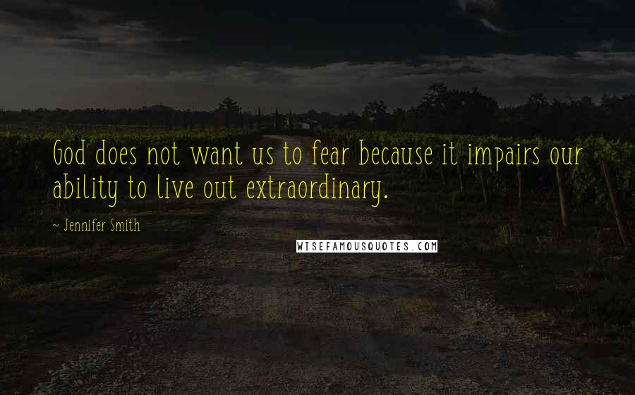 Jennifer Smith Quotes: God does not want us to fear because it impairs our ability to live out extraordinary.