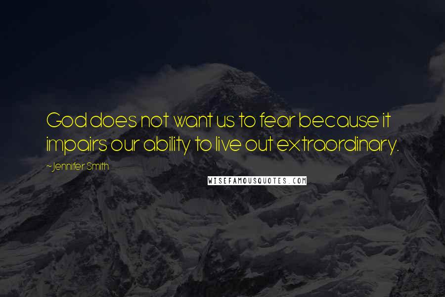 Jennifer Smith Quotes: God does not want us to fear because it impairs our ability to live out extraordinary.