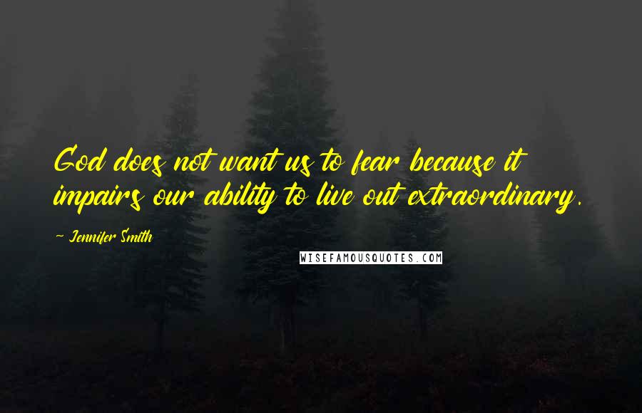 Jennifer Smith Quotes: God does not want us to fear because it impairs our ability to live out extraordinary.