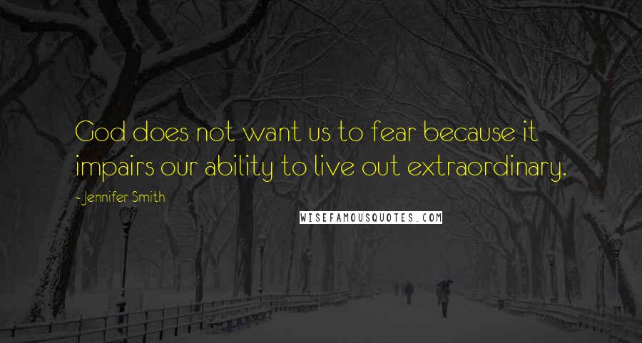 Jennifer Smith Quotes: God does not want us to fear because it impairs our ability to live out extraordinary.