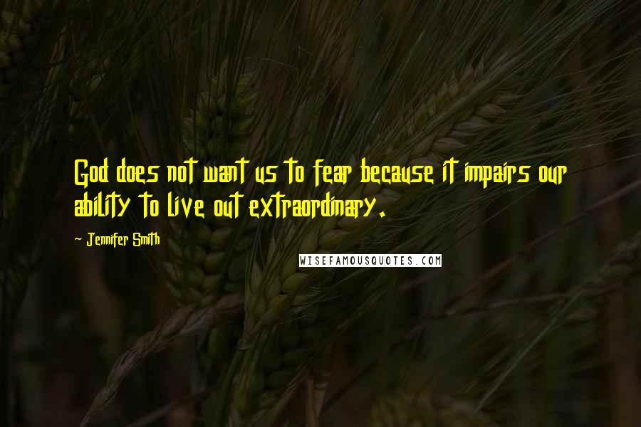 Jennifer Smith Quotes: God does not want us to fear because it impairs our ability to live out extraordinary.