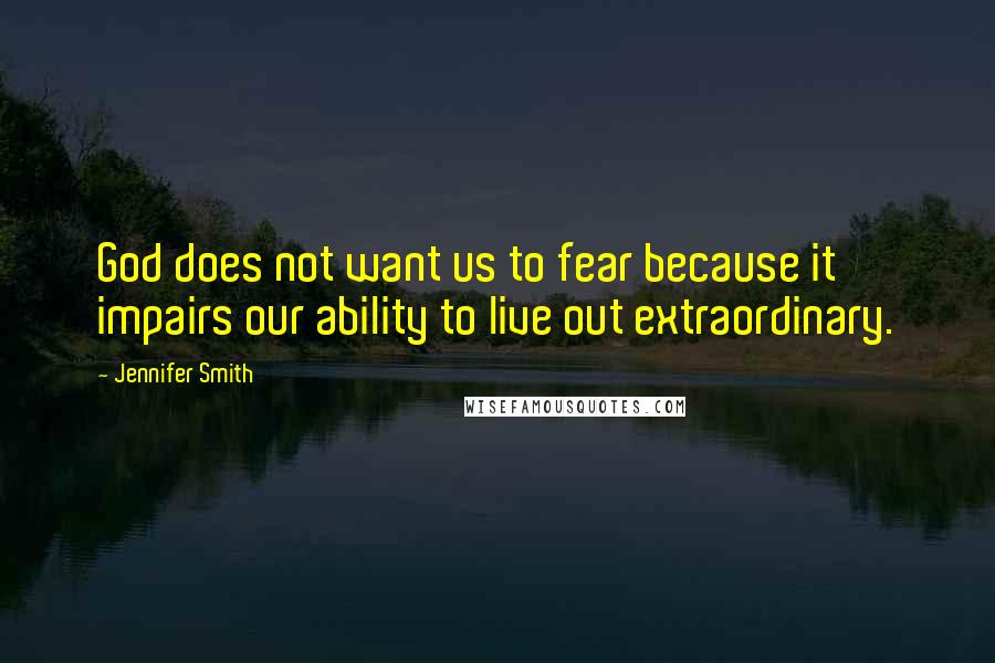 Jennifer Smith Quotes: God does not want us to fear because it impairs our ability to live out extraordinary.