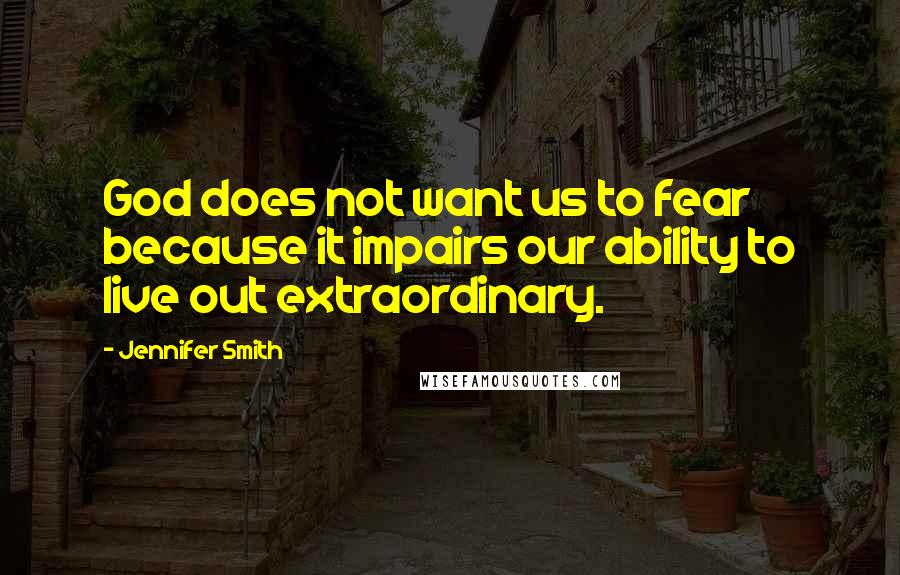 Jennifer Smith Quotes: God does not want us to fear because it impairs our ability to live out extraordinary.