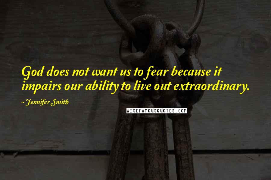 Jennifer Smith Quotes: God does not want us to fear because it impairs our ability to live out extraordinary.