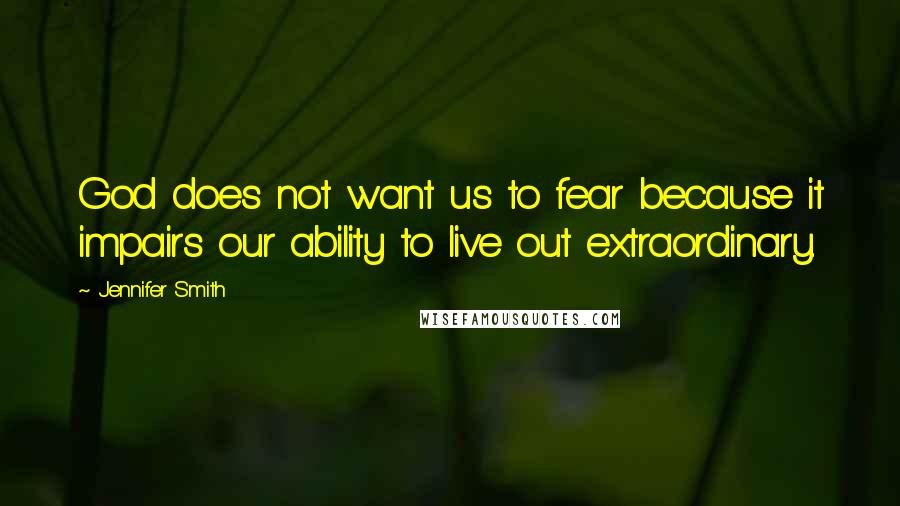 Jennifer Smith Quotes: God does not want us to fear because it impairs our ability to live out extraordinary.