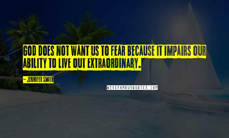 Jennifer Smith Quotes: God does not want us to fear because it impairs our ability to live out extraordinary.