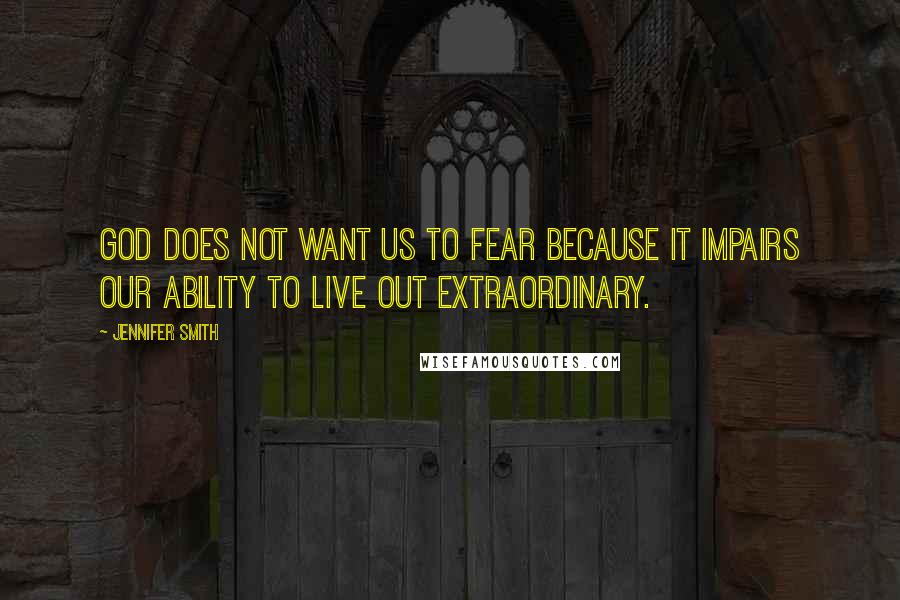 Jennifer Smith Quotes: God does not want us to fear because it impairs our ability to live out extraordinary.